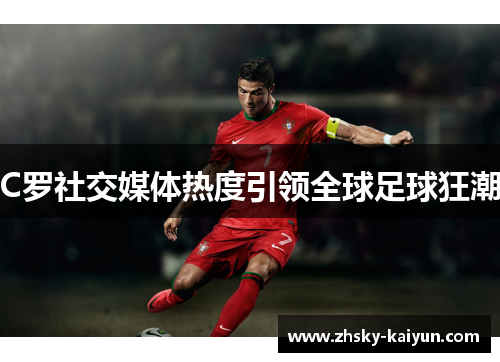 C罗社交媒体热度引领全球足球狂潮