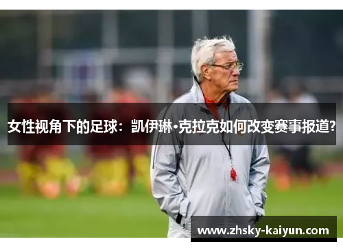 女性视角下的足球：凯伊琳·克拉克如何改变赛事报道？